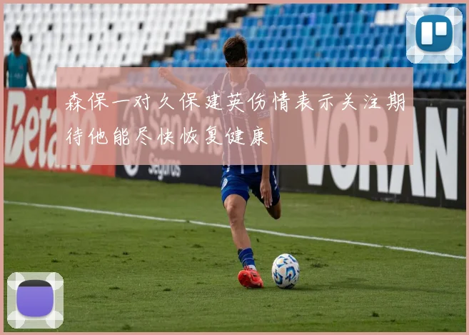 森保一对久保建英伤情表示关注期待他能尽快恢复健康