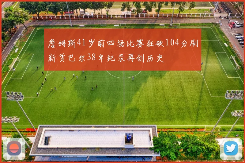 詹姆斯41岁前四场比赛狂砍104分刷新贾巴尔38年纪录再创历史