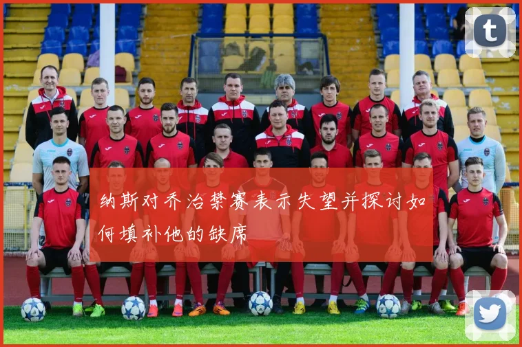 纳斯对乔治禁赛表示失望并探讨如何填补他的缺席