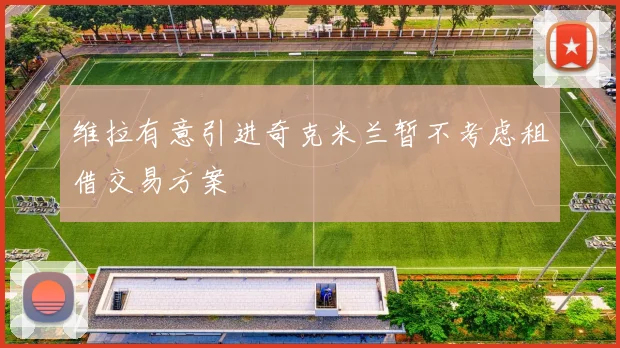 维拉有意引进奇克米兰暂不考虑租借交易方案