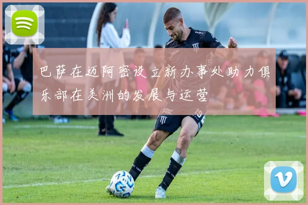 巴萨在迈阿密设立新办事处助力俱乐部在美洲的发展与运营