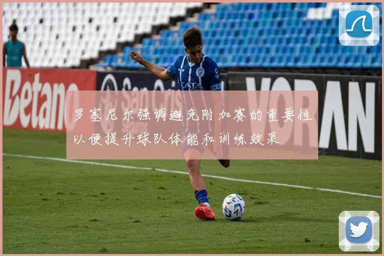 罗塞尼尔强调避免附加赛的重要性以便提升球队体能和训练效果