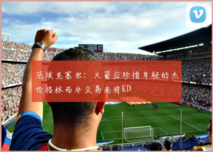 范埃克塞尔：火箭应珍惜年轻的杰伦格林而非交易老将KD