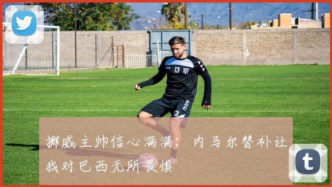 挪威主帅信心满满：内马尔替补让我对巴西无所畏惧