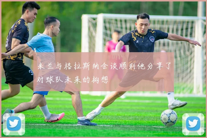 米兰与格拉斯纳会谈顺利他分享了对球队未来的构想