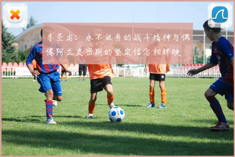 李圣龙：永不放弃的战斗精神与偶像阿兰史密斯的坚定信念相辉映