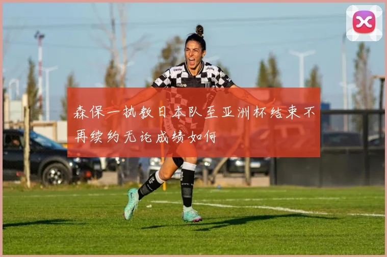 森保一执教日本队至亚洲杯结束不再续约无论成绩如何
