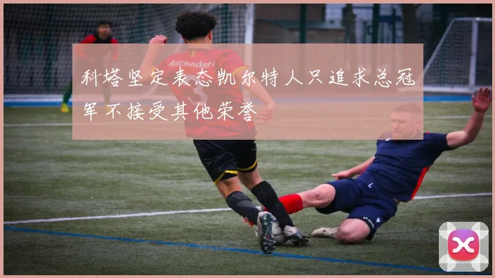 科塔坚定表态凯尔特人只追求总冠军不接受其他荣誉
