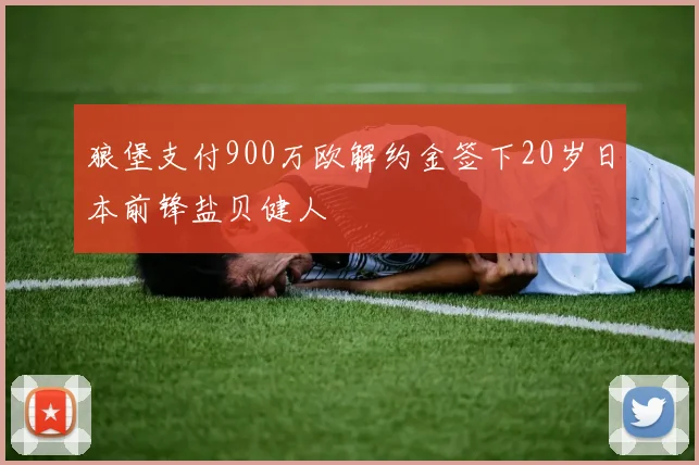 狼堡支付900万欧解约金签下20岁日本前锋盐贝健人