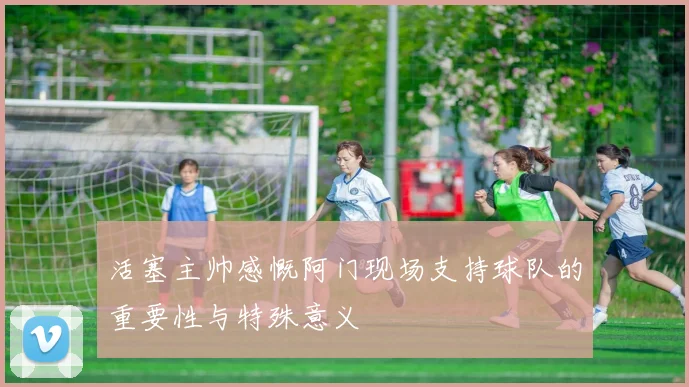活塞主帅感慨阿门现场支持球队的重要性与特殊意义