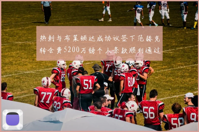 热刺与布莱顿达成协议签下范赫克转会费5200万镑个人条款顺利通过