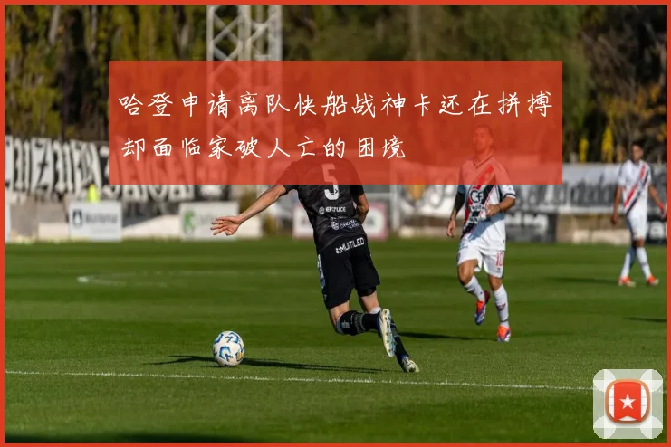 哈登申请离队快船战神卡还在拼搏却面临家破人亡的困境