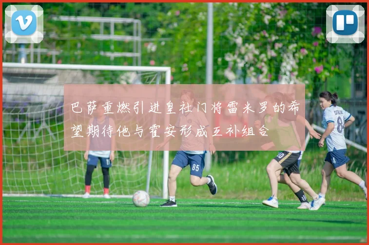 巴萨重燃引进皇社门将雷米罗的希望期待他与霍安形成互补组合