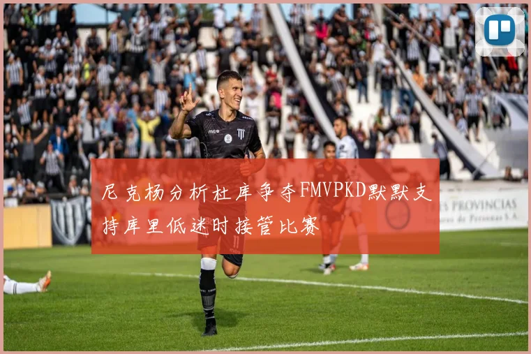 尼克杨分析杜库争夺FMVPKD默默支持库里低迷时接管比赛