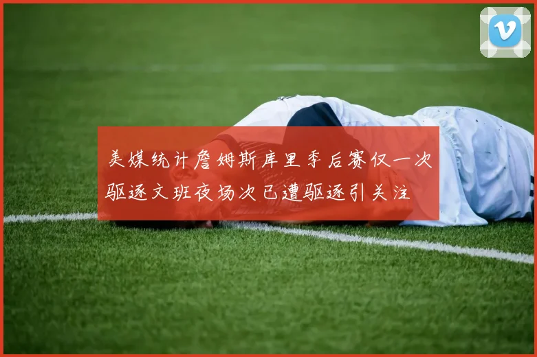 美媒统计詹姆斯库里季后赛仅一次驱逐文班夜场次已遭驱逐引关注