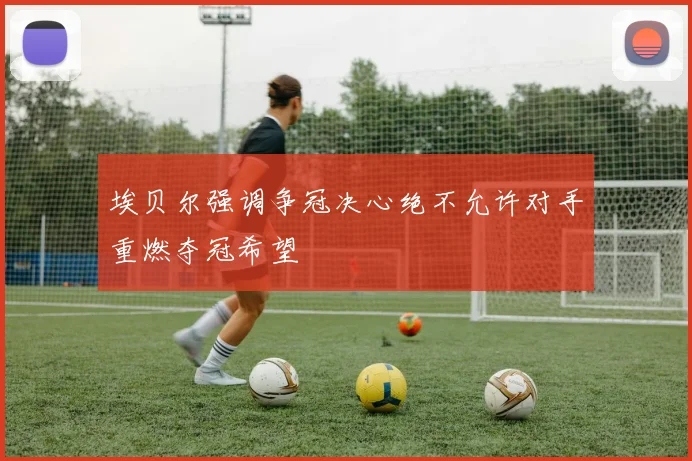 埃贝尔强调争冠决心绝不允许对手重燃夺冠希望