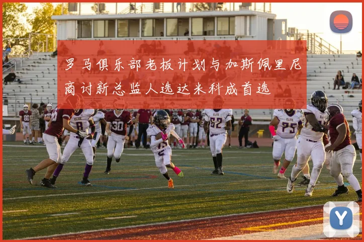罗马俱乐部老板计划与加斯佩里尼商讨新总监人选达米科成首选